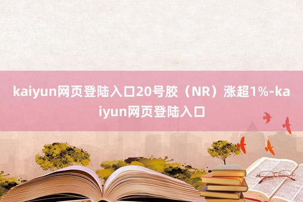 kaiyun网页登陆入口20号胶（NR）涨超1%-kaiyun网页登陆入口