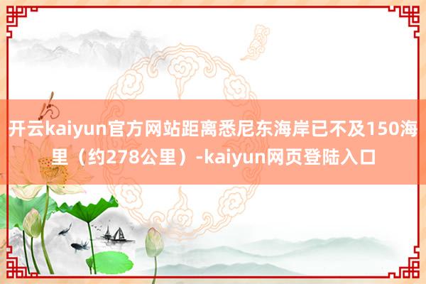开云kaiyun官方网站距离悉尼东海岸已不及150海里（约278公里）-kaiyun网页登陆入口