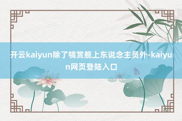 开云kaiyun除了犒赏舰上东说念主员外-kaiyun网页登陆入口