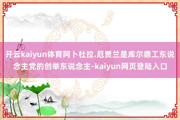 开云kaiyun体育阿卜杜拉.厄贾兰是库尔德工东说念主党的创举东说念主-kaiyun网页登陆入口