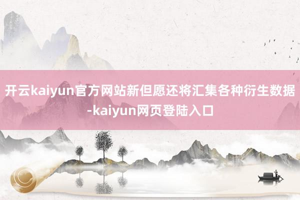 开云kaiyun官方网站新但愿还将汇集各种衍生数据-kaiyun网页登陆入口