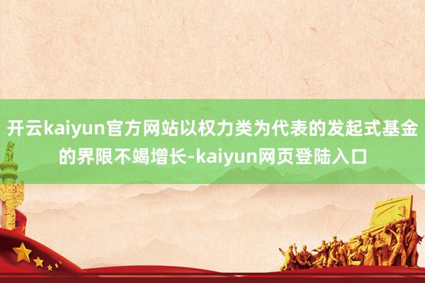 开云kaiyun官方网站以权力类为代表的发起式基金的界限不竭增长-kaiyun网页登陆入口