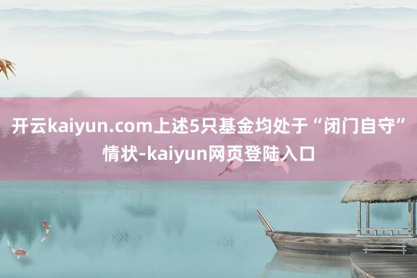 开云kaiyun.com上述5只基金均处于“闭门自守”情状-kaiyun网页登陆入口