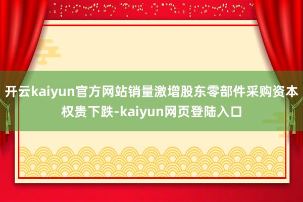 开云kaiyun官方网站销量激增股东零部件采购资本权贵下跌-kaiyun网页登陆入口