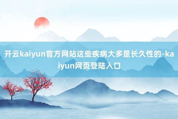 开云kaiyun官方网站这些疾病大多是长久性的-kaiyun网页登陆入口