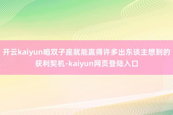 开云kaiyun咱双子座就能赢得许多出东谈主想到的获利契机-kaiyun网页登陆入口
