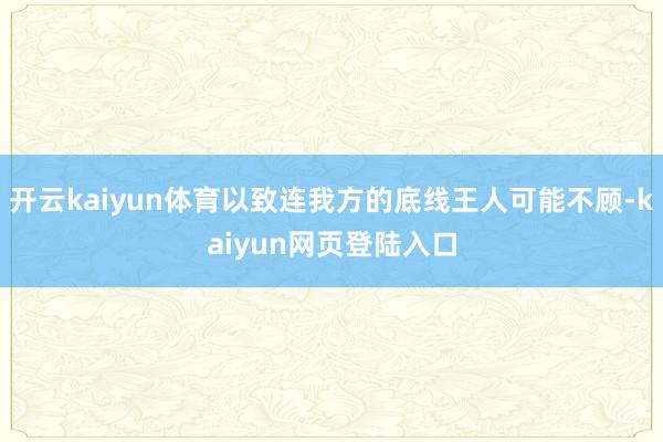 开云kaiyun体育以致连我方的底线王人可能不顾-kaiyun网页登陆入口