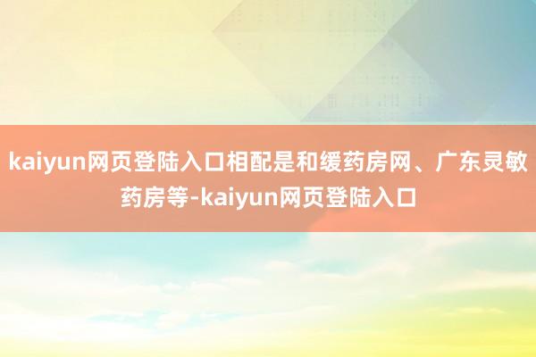 kaiyun网页登陆入口相配是和缓药房网、广东灵敏药房等-kaiyun网页登陆入口