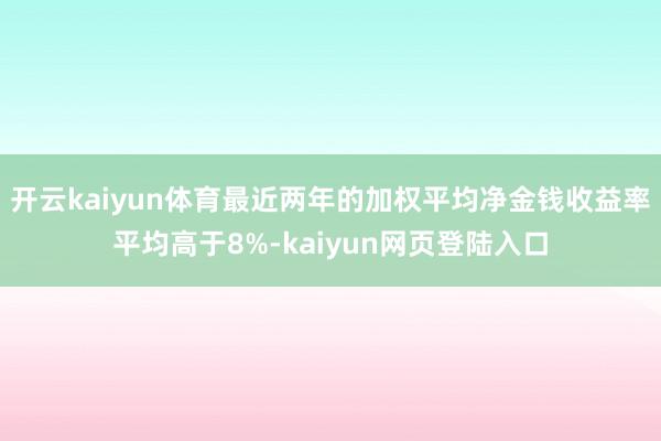 开云kaiyun体育最近两年的加权平均净金钱收益率平均高于8%-kaiyun网页登陆入口