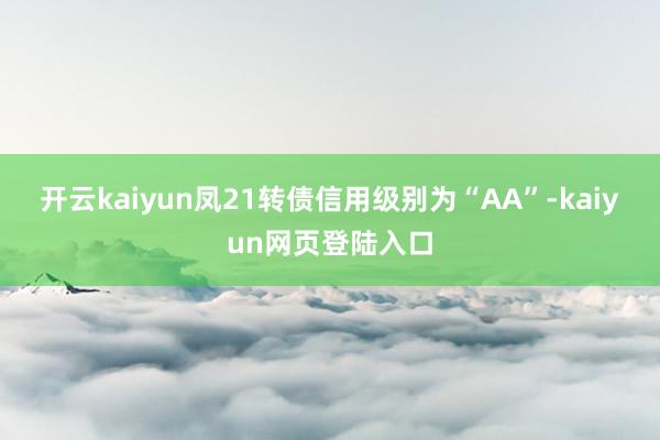 开云kaiyun凤21转债信用级别为“AA”-kaiyun网页登陆入口