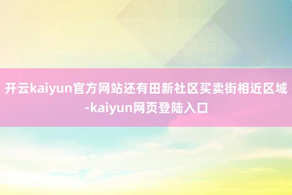 开云kaiyun官方网站还有田新社区买卖街相近区域-kaiyun网页登陆入口