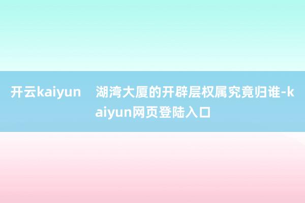 开云kaiyun    湖湾大厦的开辟层权属究竟归谁-kaiyun网页登陆入口