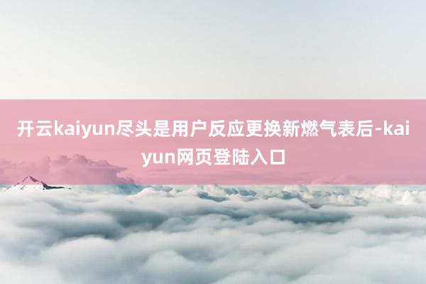 开云kaiyun尽头是用户反应更换新燃气表后-kaiyun网页登陆入口