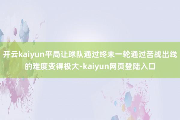 开云kaiyun平局让球队通过终末一轮通过苦战出线的难度变得极大-kaiyun网页登陆入口