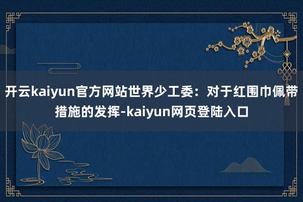 开云kaiyun官方网站世界少工委：对于红围巾佩带措施的发挥-kaiyun网页登陆入口