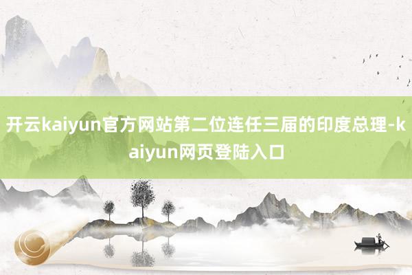 开云kaiyun官方网站第二位连任三届的印度总理-kaiyun网页登陆入口