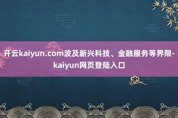 开云kaiyun.com波及新兴科技、金融服务等界限-kaiyun网页登陆入口