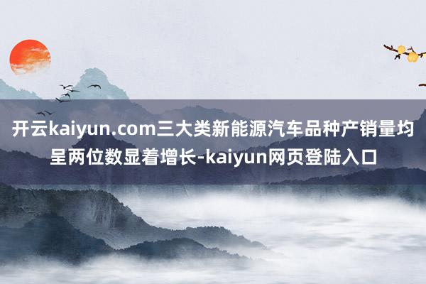 开云kaiyun.com三大类新能源汽车品种产销量均呈两位数显着增长-kaiyun网页登陆入口