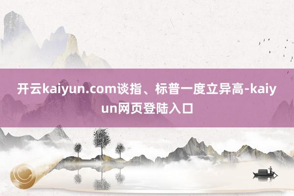开云kaiyun.com谈指、标普一度立异高-kaiyun网页登陆入口