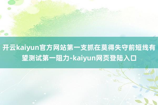 开云kaiyun官方网站第一支抓在莫得失守前短线有望测试第一阻力-kaiyun网页登陆入口