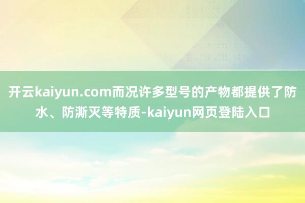 开云kaiyun.com而况许多型号的产物都提供了防水、防澌灭等特质-kaiyun网页登陆入口