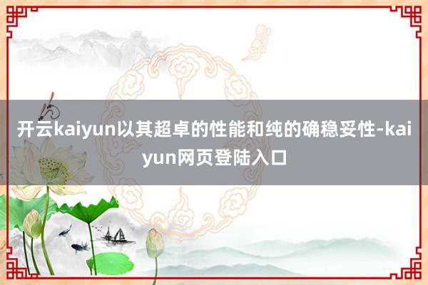 开云kaiyun以其超卓的性能和纯的确稳妥性-kaiyun网页登陆入口