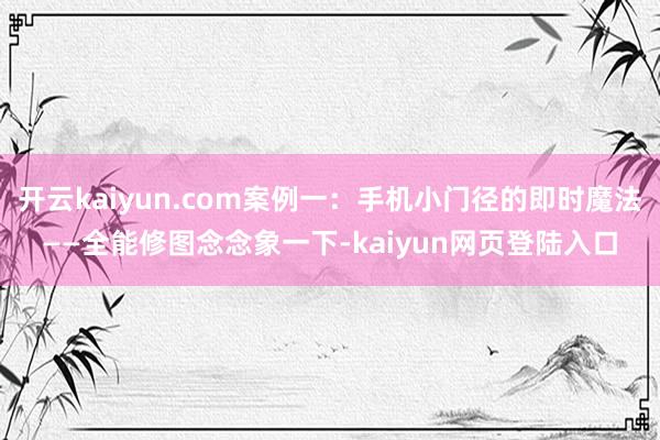 开云kaiyun.com案例一：手机小门径的即时魔法——全能修图念念象一下-kaiyun网页登陆入口