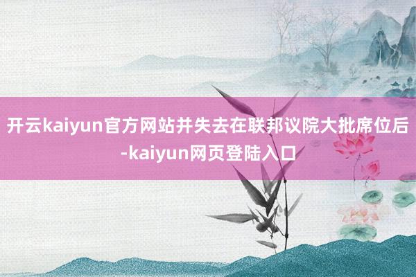 开云kaiyun官方网站并失去在联邦议院大批席位后-kaiyun网页登陆入口