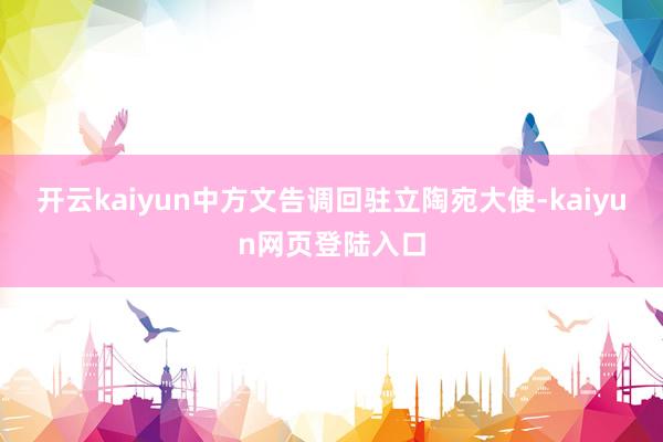 开云kaiyun中方文告调回驻立陶宛大使-kaiyun网页登陆入口
