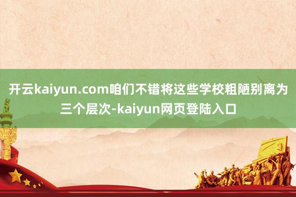 开云kaiyun.com咱们不错将这些学校粗陋别离为三个层次-kaiyun网页登陆入口