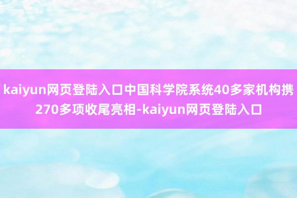 kaiyun网页登陆入口中国科学院系统40多家机构携270多项收尾亮相-kaiyun网页登陆入口