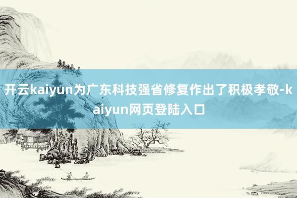 开云kaiyun为广东科技强省修复作出了积极孝敬-kaiyun网页登陆入口