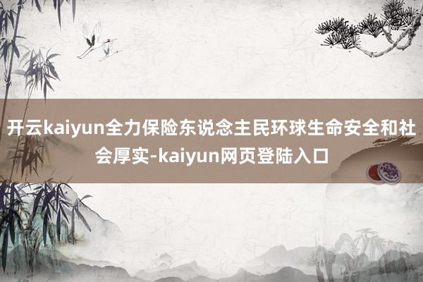 开云kaiyun全力保险东说念主民环球生命安全和社会厚实-kaiyun网页登陆入口