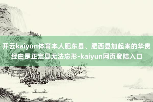 开云kaiyun体育本人肥东县、肥西县加起来的华贵经由是正定县无法忘形-kaiyun网页登陆入口