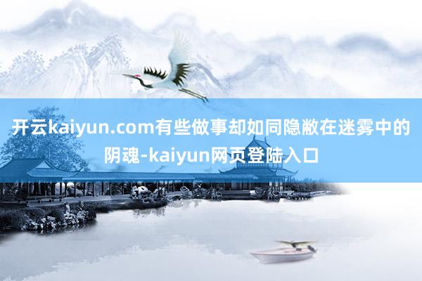 开云kaiyun.com有些做事却如同隐敝在迷雾中的阴魂-kaiyun网页登陆入口