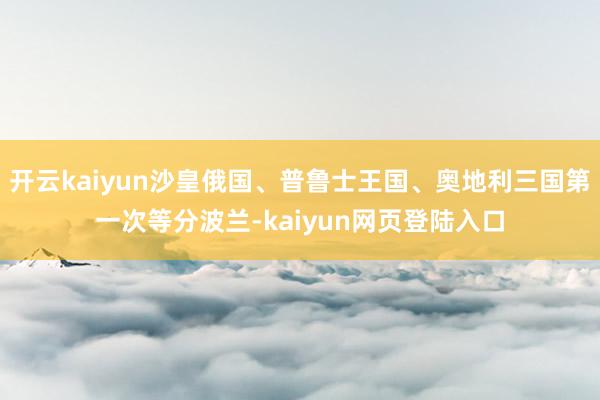 开云kaiyun沙皇俄国、普鲁士王国、奥地利三国第一次等分波兰-kaiyun网页登陆入口