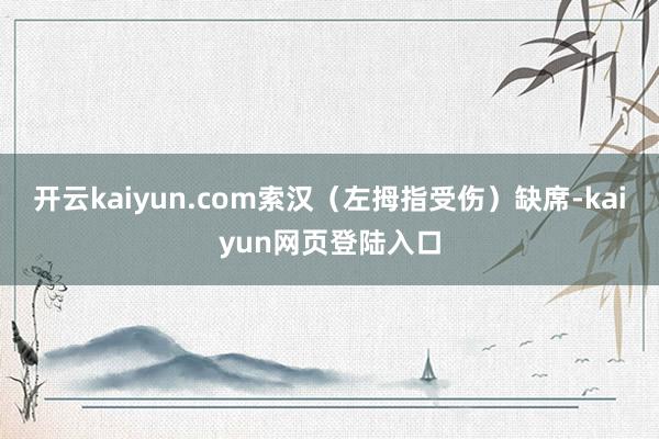 开云kaiyun.com索汉（左拇指受伤）缺席-kaiyun网页登陆入口