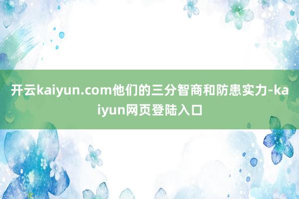 开云kaiyun.com他们的三分智商和防患实力-kaiyun网页登陆入口
