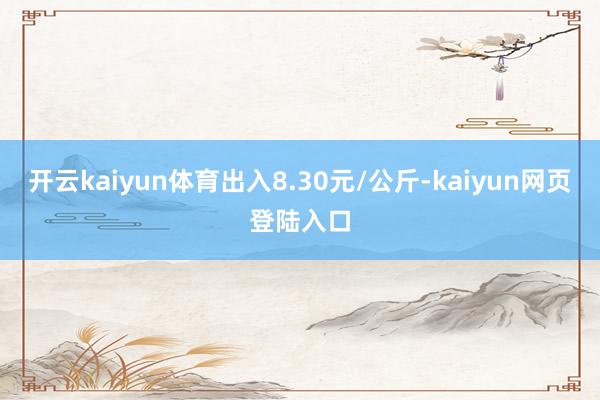 开云kaiyun体育出入8.30元/公斤-kaiyun网页登陆入口