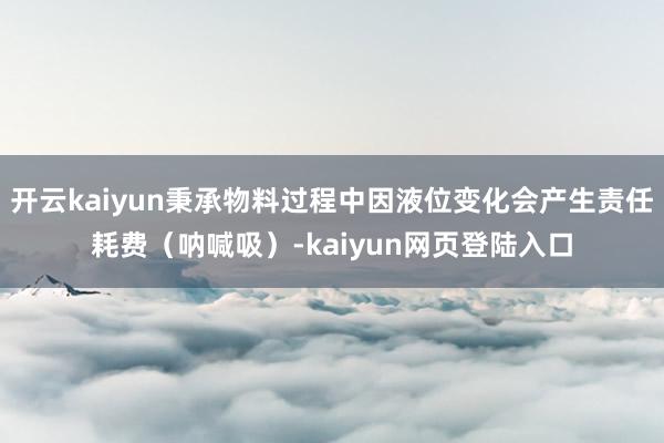 开云kaiyun秉承物料过程中因液位变化会产生责任耗费（呐喊吸）-kaiyun网页登陆入口