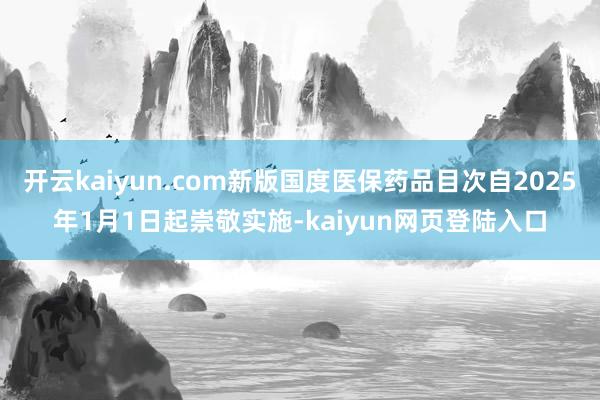 开云kaiyun.com新版国度医保药品目次自2025年1月1日起崇敬实施-kaiyun网页登陆入口