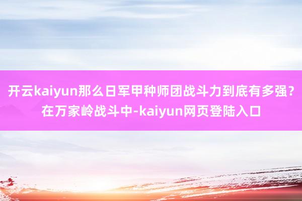 开云kaiyun那么日军甲种师团战斗力到底有多强？在万家岭战斗中-kaiyun网页登陆入口