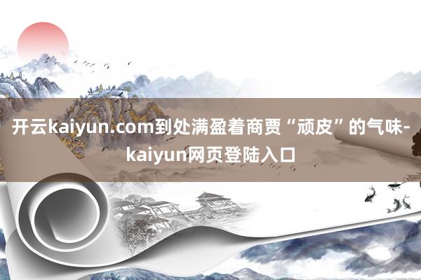 开云kaiyun.com到处满盈着商贾“顽皮”的气味-kaiyun网页登陆入口