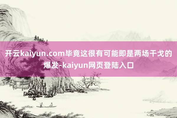 开云kaiyun.com毕竟这很有可能即是两场干戈的爆发-kaiyun网页登陆入口