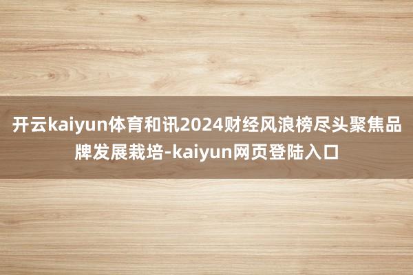 开云kaiyun体育和讯2024财经风浪榜尽头聚焦品牌发展栽培-kaiyun网页登陆入口