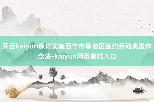 开云kaiyun探讨实施西宁市等地区签约劳动典型作念法-kaiyun网页登陆入口