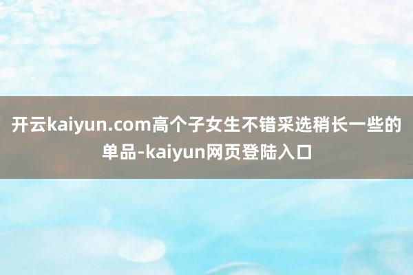 开云kaiyun.com高个子女生不错采选稍长一些的单品-kaiyun网页登陆入口