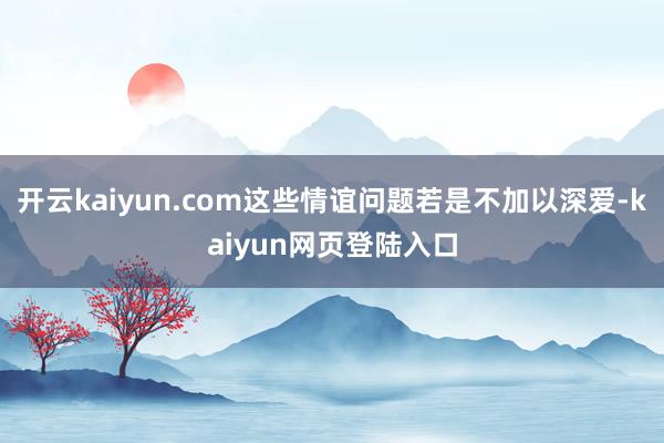 开云kaiyun.com这些情谊问题若是不加以深爱-kaiyun网页登陆入口
