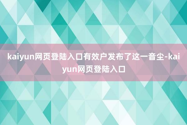 kaiyun网页登陆入口有效户发布了这一音尘-kaiyun网页登陆入口