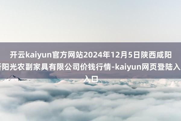 开云kaiyun官方网站2024年12月5日陕西咸阳新阳光农副家具有限公司价钱行情-kaiyun网页登陆入口